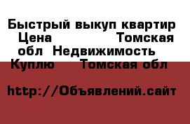 Быстрый выкуп квартир › Цена ­ 600 000 - Томская обл. Недвижимость » Куплю   . Томская обл.